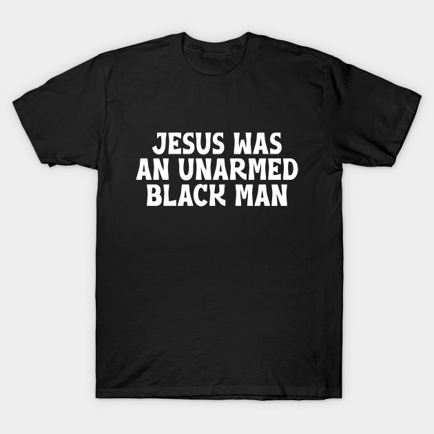 Jesus Was An Unarmed Black Man Jesus Was An Unarmed Black Man T
